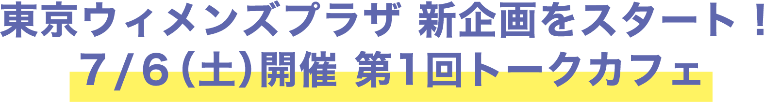 東京ウィメンズプラザ 新企画をスタート！ ７/６（土）開催 第1回トークカフェ